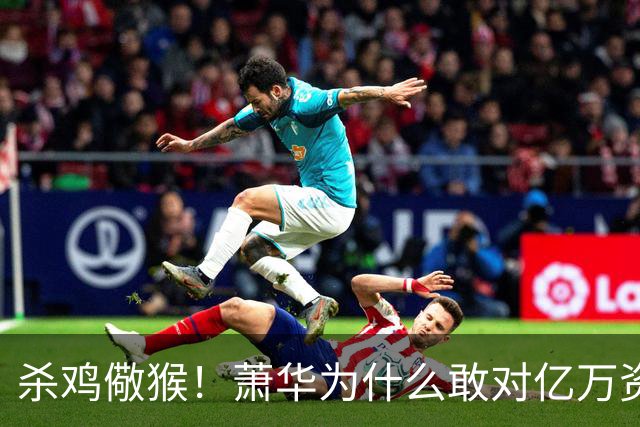 杀鸡儆猴！萧华为什么敢对亿万资产的老板下死手 却放过伦纳德？
